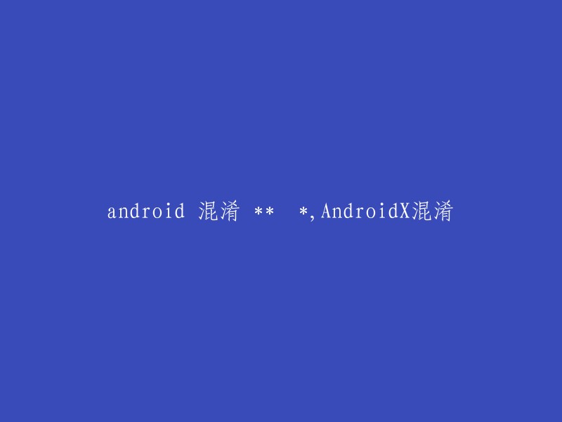 Android混淆与AndroidX混淆的重写标题："Android混淆与AndroidX混淆：技术差异与应用比较"