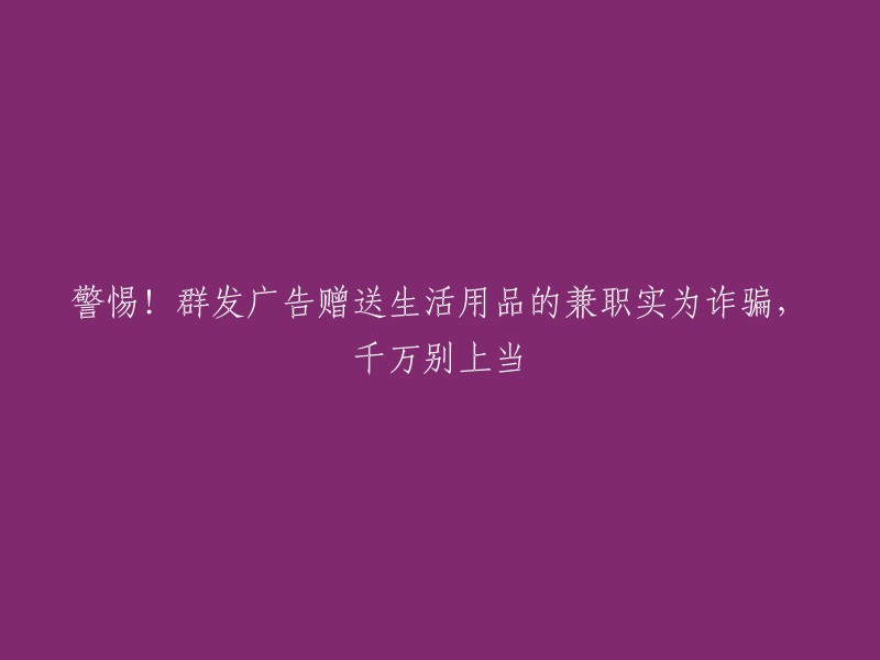 请注意！警惕以赠送生活用品为诱饵的兼职广告，千万别上当受骗