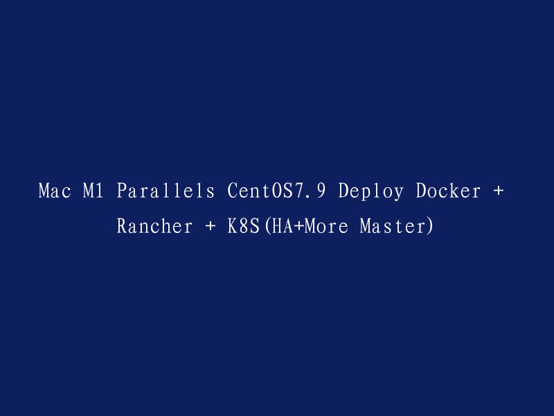 在Mac M1上使用Parallels部署CentOS 7.9,并配置Docker、Rancher和Kubernetes(高可用+多个主节点)