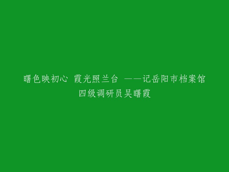 重写标题：岳阳市档案馆四级调研员吴曙霞——曙色映初心 霞光照兰台