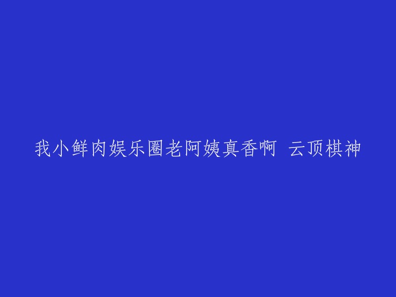 我小鲜肉，娱乐圈老阿姨真香啊。这是一句网络流行语，意思是说小鲜肉和老阿姨在一起很香。这句话的出处不是很清楚，但是它已经成为了一种文化现象  。