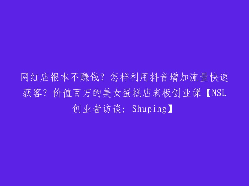 如何通过抖音提高流量并快速吸引客户？揭秘价值百万的美女蛋糕店老板创业课【NSL创业者访谈：Shuping】与网红店盈利难题