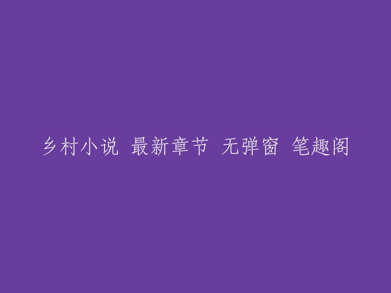 这是一个关于乡村小说的标题，其中“最新章节”意味着您可以在笔趣阁上找到该小说的最新章节。而“无弹窗”则表示您可以在阅读该小说时避免弹出广告窗口的干扰 。