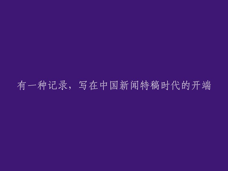 中国新闻特稿时代的开端：一种独特的记录方式"