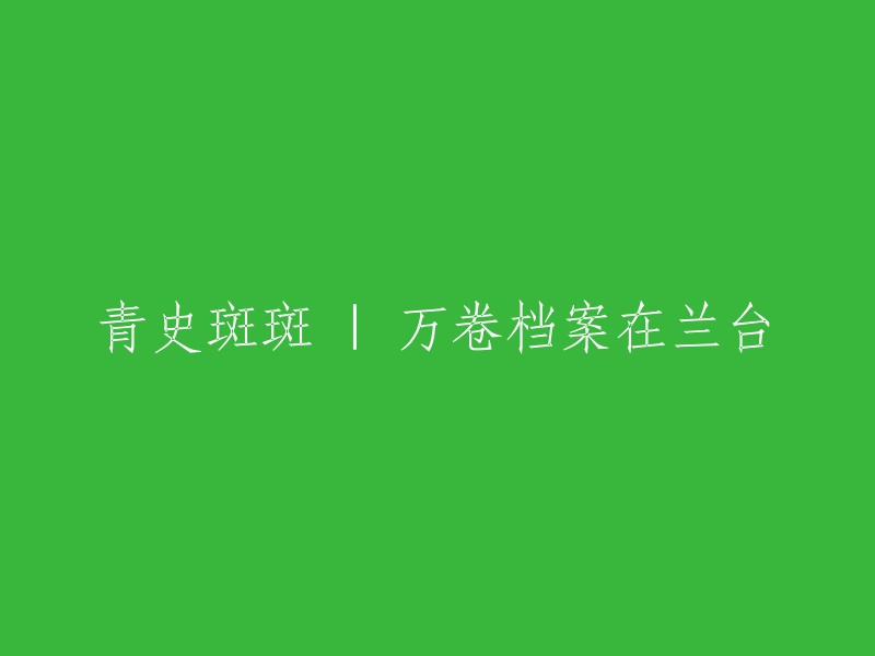 兰台上的万卷档案：描绘青史斑驳的故事"