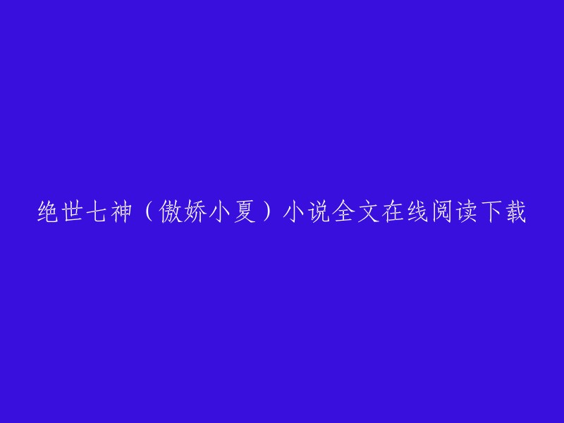 这个标题是：绝世七神(傲娇小夏)小说全文在线阅读下载。