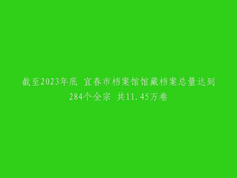 到2023年年底，宜春市档案馆的档案总量达到284个全宗，共计11.45万卷。