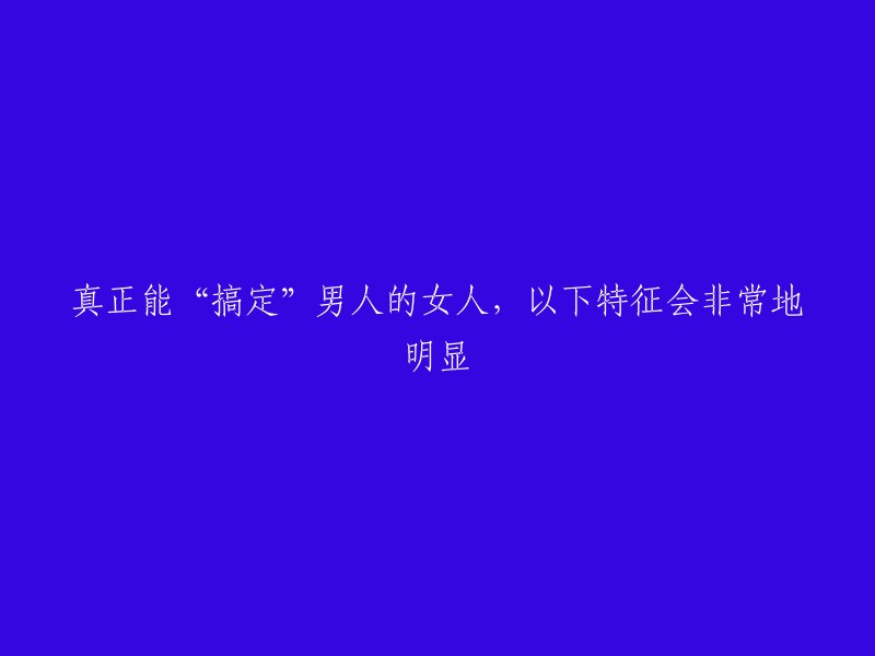 具有这些特征的女人，能够轻松征服男人