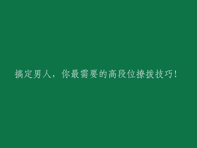 征服男人的艺术：高段位诱惑技巧秘籍！