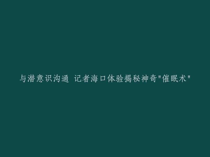 揭秘神奇的"催眠术":记者海口亲身体验与潜意识沟通