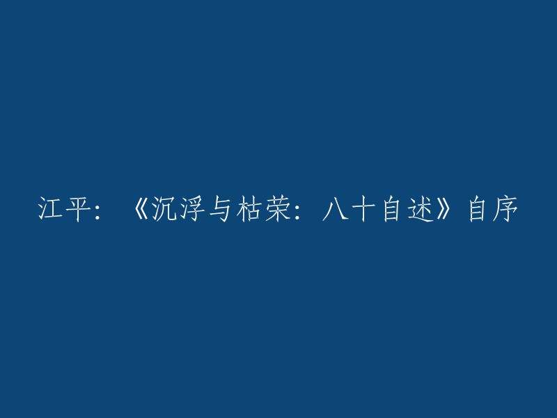 重写后的标题：江平：《沉浮与枯荣：八十自述》自序及其背后的经历与感悟