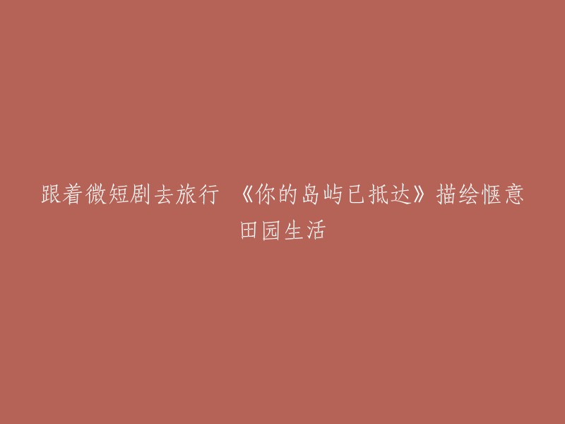 跟随微短剧《你的岛屿已抵达》畅游田园牧歌之旅