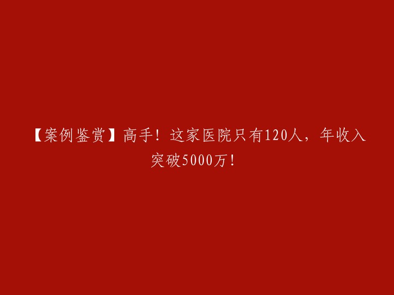 【案例分析】医院奇迹：120员工年收入突破5000万