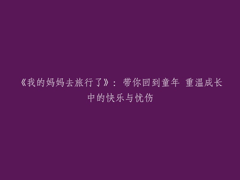 回忆童年时光：跟随《我的妈妈去旅行了》，体验成长中的欢乐与泪水"