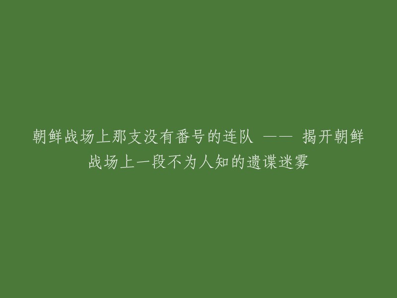 揭秘朝鲜战场上神秘无名连队：揭开一段鲜为人知的谍战之谜