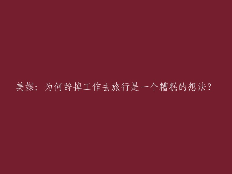 美国媒体：放弃工作去旅行是否是一个糟糕的决策？