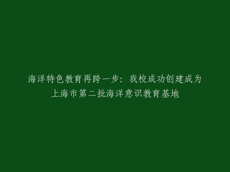 上海市第二批海洋意识教育基地成功创建：我校海洋特色教育再创新高"