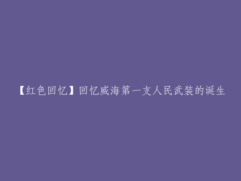 【红色篇章】威海第一支人民武装的诞生记