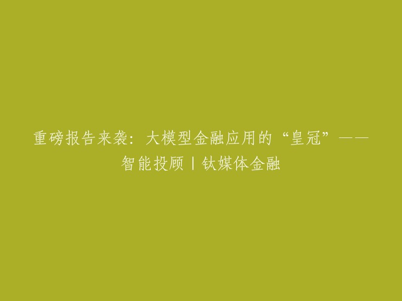 重磅新发现：智能投顾 - 大模型金融应用的皇冠之星 | 钛媒体金融"