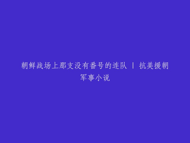 无名英雄：朝鲜战场的抗美援朝连队"