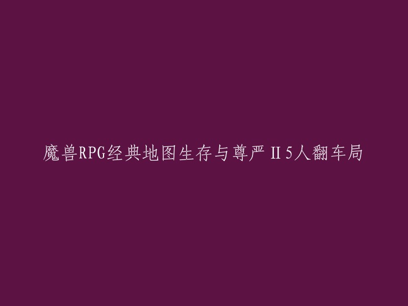 你可以将标题重写为“魔兽RPG经典地图生存与尊严II5人翻车局-最终修正版”。