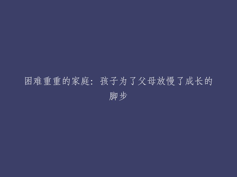 在困境重重的家庭中：孩子为了父母不得不放慢成长的脚步