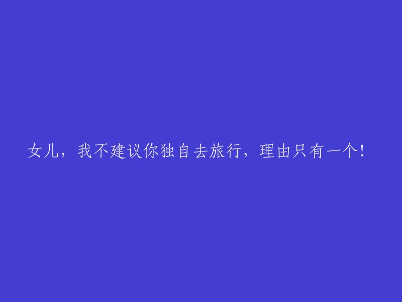 唯一不容忽视的理由：我不建议您独自进行这次旅行，亲爱的女儿！"