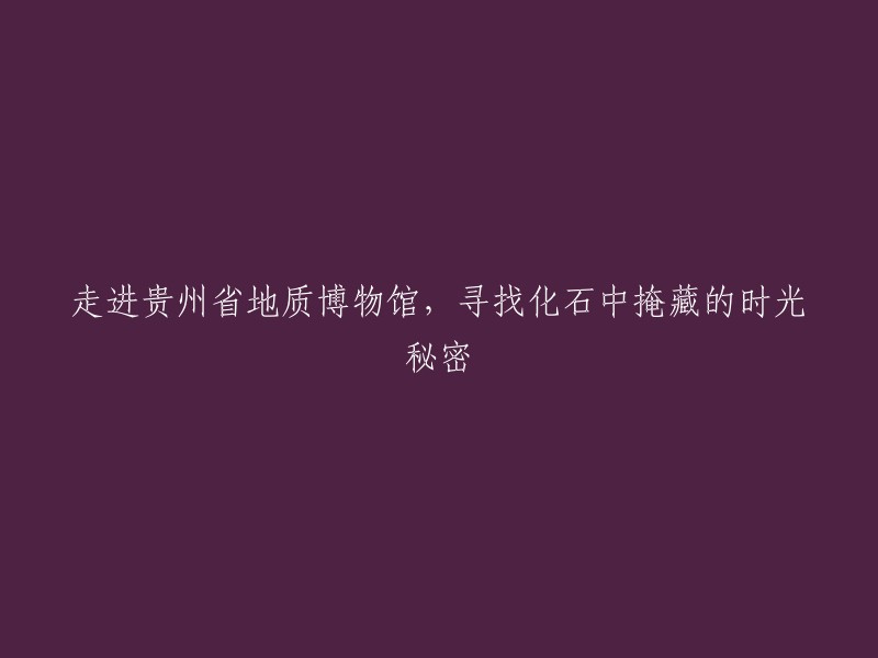 探寻贵州地质博物馆化石宝藏中的时光奥秘