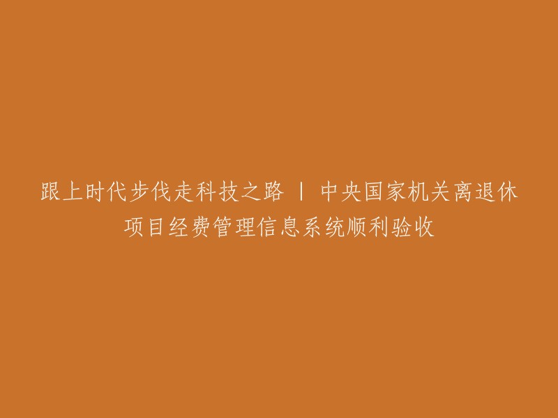 成功通过验收，科技引领退休项目经费管理走向新时代