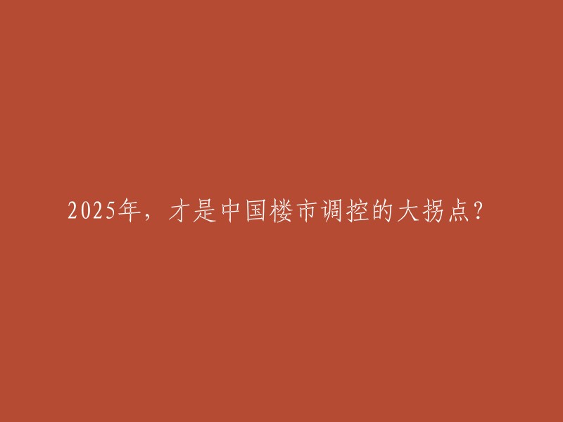 025年或将成为中国楼市调控的关键转折点