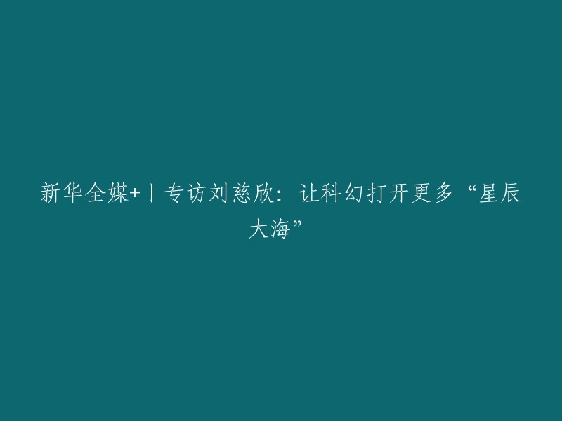 刘慈欣专访：揭秘科幻如何启迪我们探索更广阔的宇宙世界