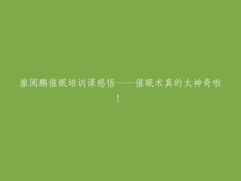 廖阅鹏催眠训练课程的心得体会——催眠术实在是太神奇了！